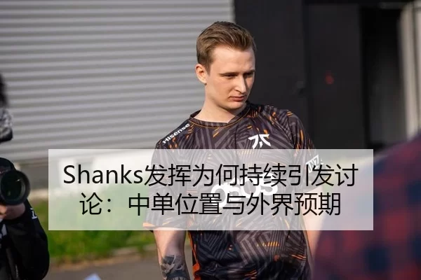 Shanks发挥为何持续引发讨论：中单位置与外界预期 | hth